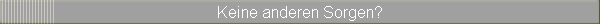 Keine anderen Sorgen?